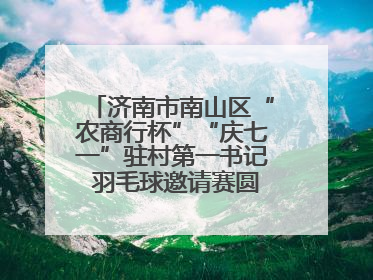济南市南山区“农商行杯”“庆七一”驻村第一书记 羽毛球邀请赛圆满落幕