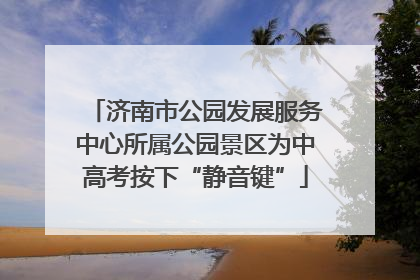 济南市公园发展服务中心所属公园景区为中高考按下“静音键”
