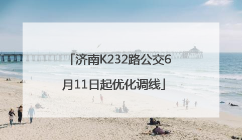 济南K232路公交6月11日起优化调线