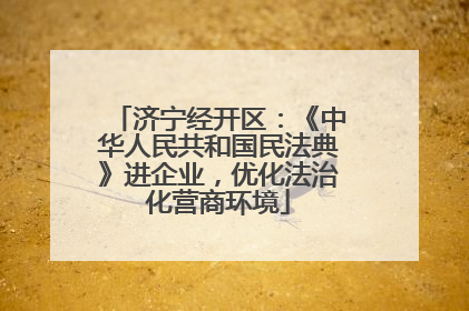 济宁经开区：《中华人民共和国民法典》进企业，优化法治化营商环境