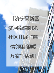 济宁高新区洸河街道阳光社区开展“粽情邻里 银暖万家”活动