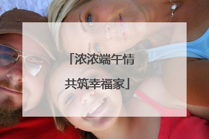 浓浓端午情 共筑幸福家