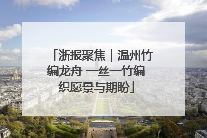浙报聚焦｜温州竹编龙舟 一丝一竹编织愿景与期盼