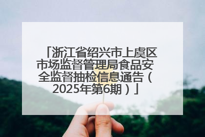 浙江省绍兴市上虞区市场监督管理局食品安全监督抽检信息通告（2025年第6期）