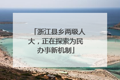 浙江县乡两级人大，正在探索为民办事新机制