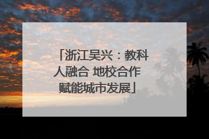 浙江吴兴：教科人融合 地校合作赋能城市发展