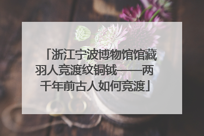 浙江宁波博物馆馆藏羽人竞渡纹铜钺——两千年前古人如何竞渡