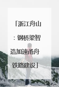 浙江舟山：钢桥梁智造加速甬舟铁路建设
