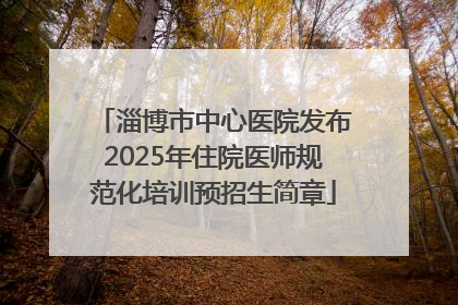 淄博市中心医院发布2025年住院医师规范化培训预招生简章