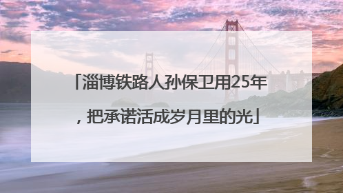 淄博铁路人孙保卫用25年，把承诺活成岁月里的光