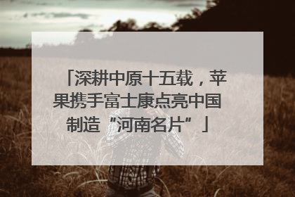 深耕中原十五载，苹果携手富士康点亮中国制造“河南名片”