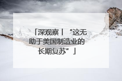 深观察丨“这无助于美国制造业的长期复苏”