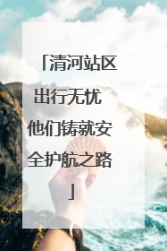 清河站区出行无忧 他们铸就安全护航之路