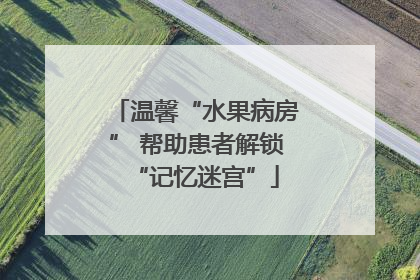 温馨“水果病房” 帮助患者解锁“记忆迷宫”