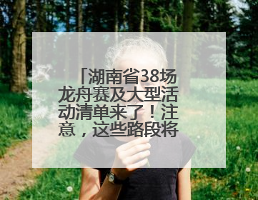 湖南省38场龙舟赛及大型活动清单来了！注意，这些路段将交通管制