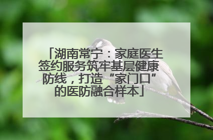 湖南常宁：家庭医生签约服务筑牢基层健康防线，打造“家门口”的医防融合样本