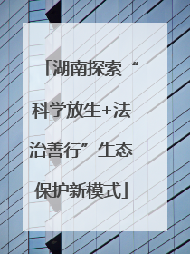 湖南探索“科学放生+法治善行”生态保护新模式