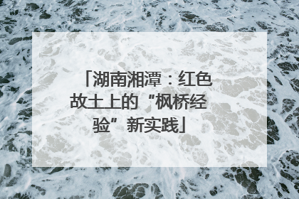 湖南湘潭：红色故土上的“枫桥经验”新实践