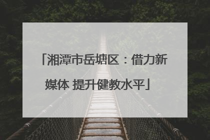 湘潭市岳塘区：借力新媒体 提升健教水平