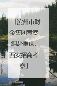 滨州市财金集团考察组赴重庆、西安招商考察