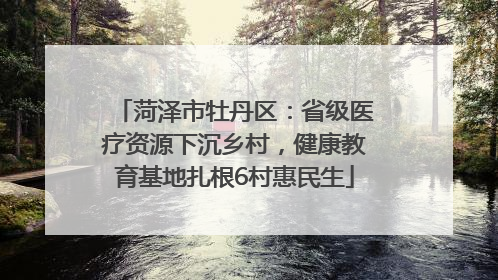 菏泽市牡丹区：省级医疗资源下沉乡村，健康教育基地扎根6村惠民生