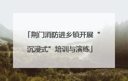 荆门消防进乡镇开展“沉浸式”培训与演练