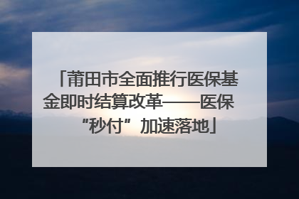 莆田市全面推行医保基金即时结算改革——医保“秒付”加速落地
