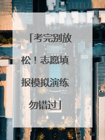 考完别放松！志愿填报模拟演练勿错过