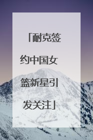 耐克签约中国女篮新星引发关注
