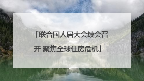 联合国人居大会续会召开 聚焦全球住房危机