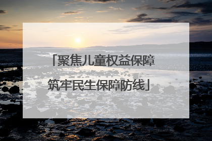 聚焦儿童权益保障 筑牢民生保障防线