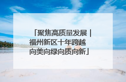 聚焦高质量发展｜福州新区十年跨越 向美向绿向质向新