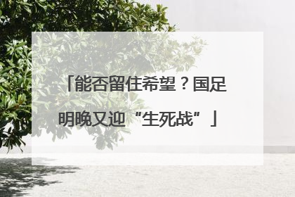 能否留住希望？国足明晚又迎“生死战”