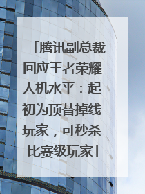 腾讯副总裁回应王者荣耀人机水平：起初为顶替掉线玩家，可秒杀比赛级玩家