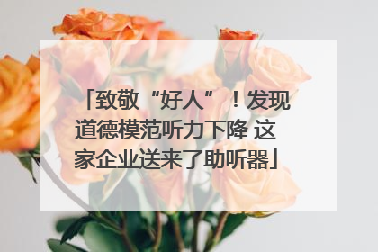 致敬“好人”！发现道德模范听力下降 这家企业送来了助听器