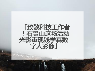 致敬科技工作者！石景山这场活动光影重现钱学森数字人影像