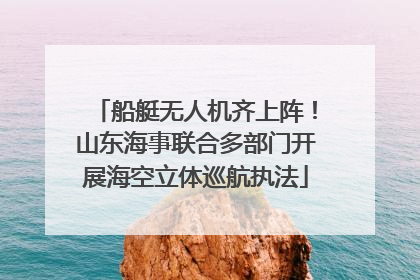 船艇无人机齐上阵！山东海事联合多部门开展海空立体巡航执法