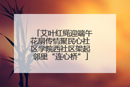 艾叶红绳迎端午花扇传情聚民心社区学院西社区架起邻里“连心桥”