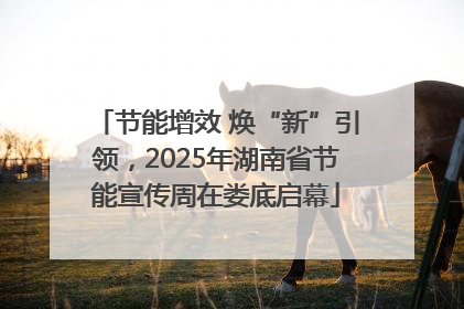 节能增效 焕“新”引领，2025年湖南省节能宣传周在娄底启幕