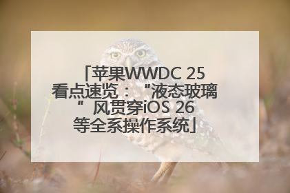苹果WWDC 25看点速览：“液态玻璃”风贯穿iOS 26等全系操作系统