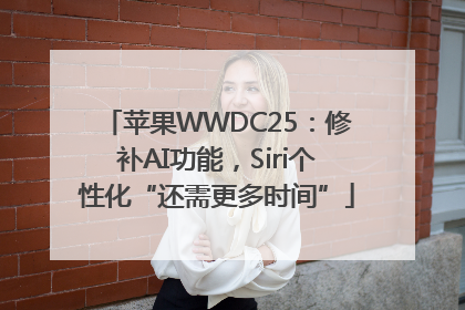 苹果WWDC25：修补AI功能，Siri个性化“还需更多时间”