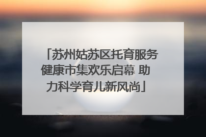 苏州姑苏区托育服务健康市集欢乐启幕 助力科学育儿新风尚