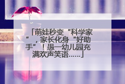 萌娃秒变“科学家”，家长化身“好助手”！愚一幼儿园充满欢声笑语……