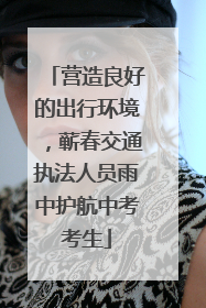 营造良好的出行环境，蕲春交通执法人员雨中护航中考考生
