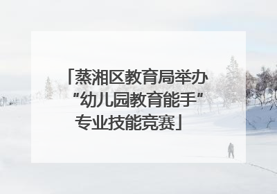 蒸湘区教育局举办“幼儿园教育能手”专业技能竞赛