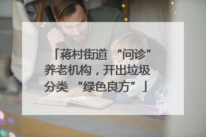 蒋村街道 “问诊” 养老机构，开出垃圾分类 “绿色良方”