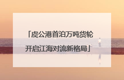 虞公港首泊万吨货轮 开启江海对流新格局