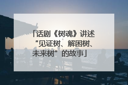 话剧《树魂》讲述“见证树、解困树、未来树”的故事