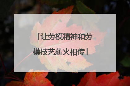 让劳模精神和劳模技艺薪火相传