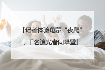 记者体验龟蒙“夜爬”，千名追光者同攀登